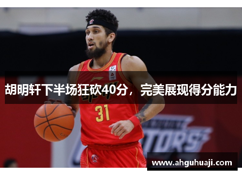 胡明轩下半场狂砍40分，完美展现得分能力