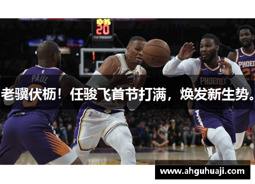 老骥伏枥！任骏飞首节打满，焕发新生势。