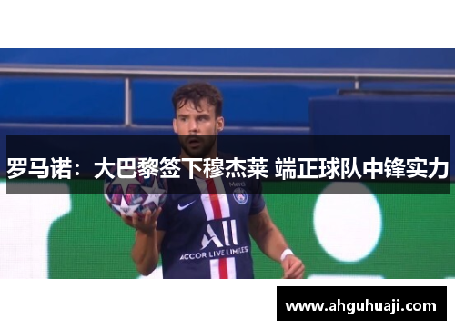 罗马诺：大巴黎签下穆杰莱 端正球队中锋实力