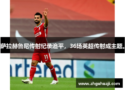 萨拉赫鲁尼传射纪录追平，36场英超传射成主题。