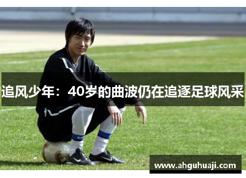 追风少年：40岁的曲波仍在追逐足球风采
